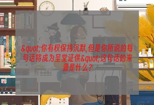 "你有权保持沉默,但是你所说的每句话将成为呈堂证供"这句话的来源是什么？