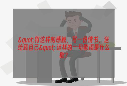 "将这样的感触，写一份情书，送给我自己" 这样的一句歌词是什么歌？