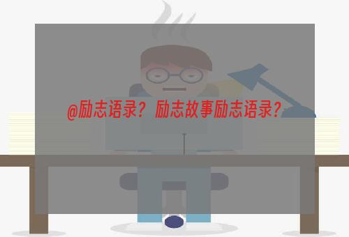 @励志语录？ 励志故事励志语录？