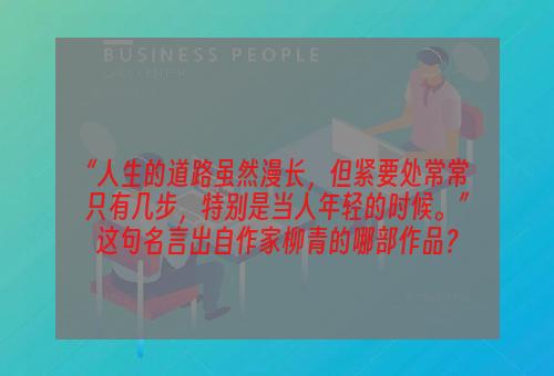 “人生的道路虽然漫长，但紧要处常常只有几步，特别是当人年轻的时候。”这句名言出自作家柳青的哪部作品？