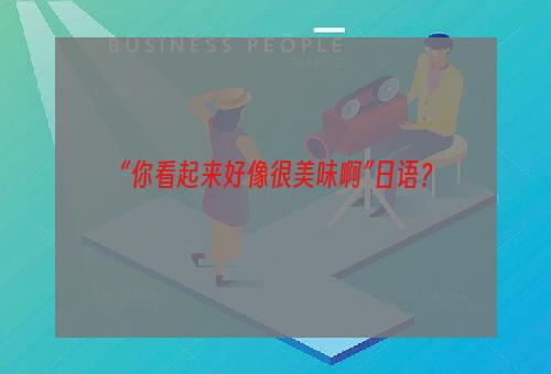 “你看起来好像很美味啊”日语？