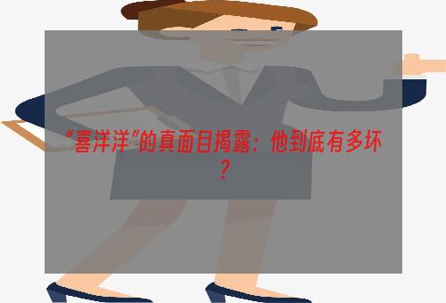 “喜洋洋”的真面目揭露：他到底有多坏？