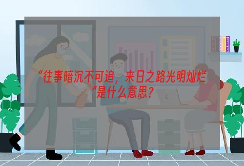 “往事暗沉不可追，来日之路光明灿烂”是什么意思？