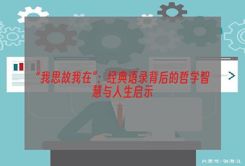 “我思故我在”：经典语录背后的哲学智慧与人生启示