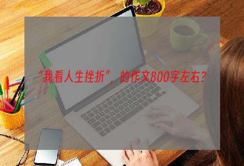 “我看人生挫折”，的作文800字左右？