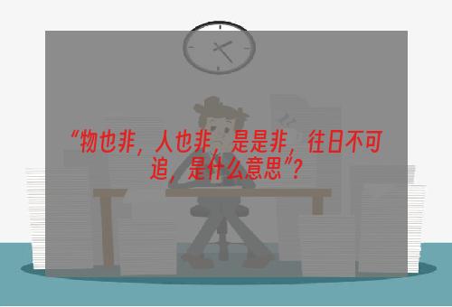 “物也非，人也非，是是非，往日不可追，是什么意思”？