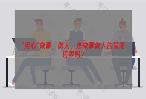 “用心”做事，做人，是做事做人的最高境界吗？