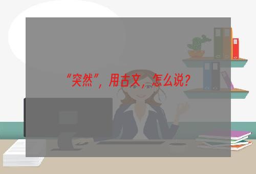 “突然”，用古文，怎么说？