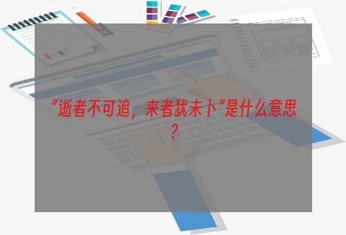 “逝者不可追，来者犹未卜”是什么意思？