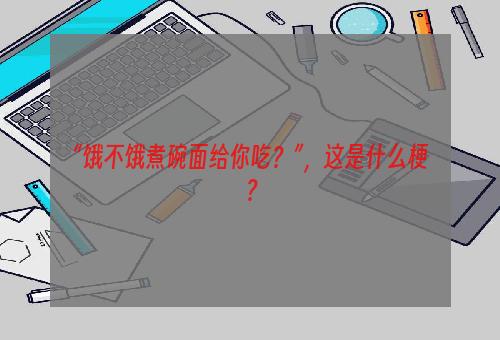 “饿不饿煮碗面给你吃？”，这是什么梗？