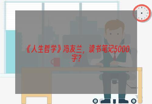 《人生哲学》冯友兰，读书笔记5000字？