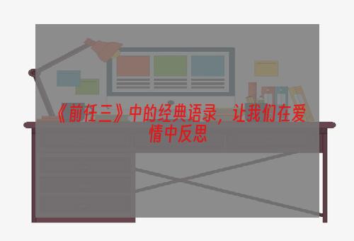 《前任三》中的经典语录，让我们在爱情中反思