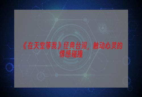 《在天堂等我》经典台词，触动心灵的情感碰撞