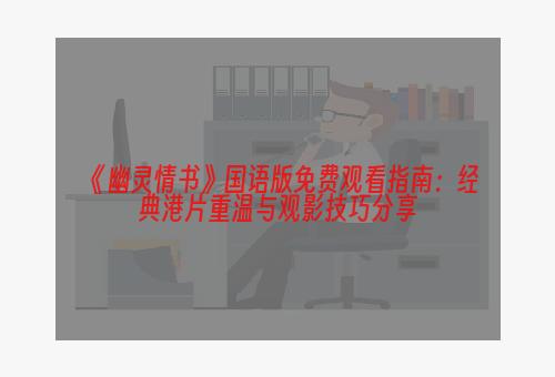 《幽灵情书》国语版免费观看指南：经典港片重温与观影技巧分享