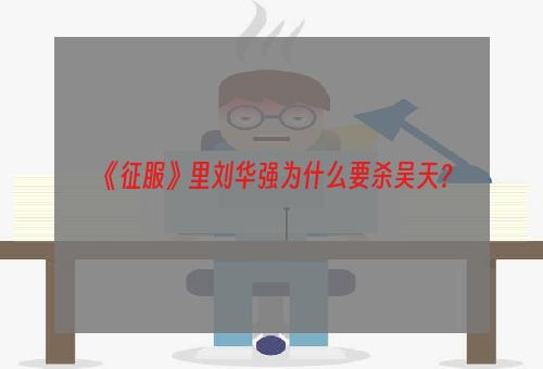 《征服》里刘华强为什么要杀吴天？