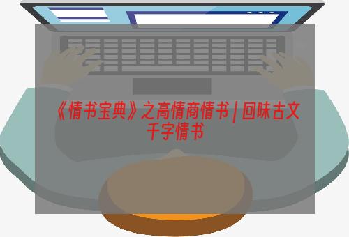 《情书宝典》之高情商情书 | 回味古文千字情书