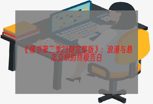 《情书第二季23期完整版》：浪漫与悬念交织的终极告白