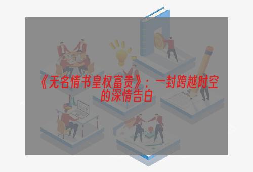 《无名情书皇权富贵》：一封跨越时空的深情告白