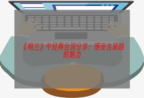 《明兰》中经典台词分享：感受古装剧的魅力