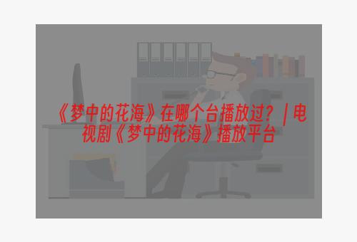 《梦中的花海》在哪个台播放过？ | 电视剧《梦中的花海》播放平台