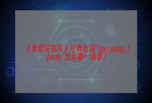 《泰坦尼克号》经典台词“you jump, I jump”出自哪一场景？