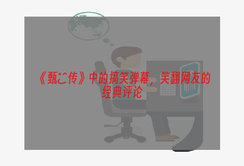 《甄嬛传》中的搞笑弹幕，笑翻网友的经典评论