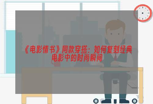 《电影情书》同款穿搭：如何复刻经典电影中的时尚瞬间