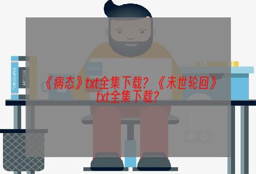 《病态》txt全集下载？ 《末世轮回》txt全集下载？