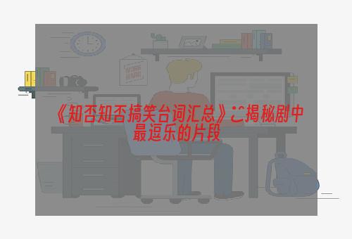 《知否知否搞笑台词汇总》─揭秘剧中最逗乐的片段