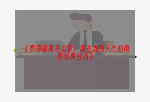 《秦海璐高考志愿：那些激励人心的电影经典台词》