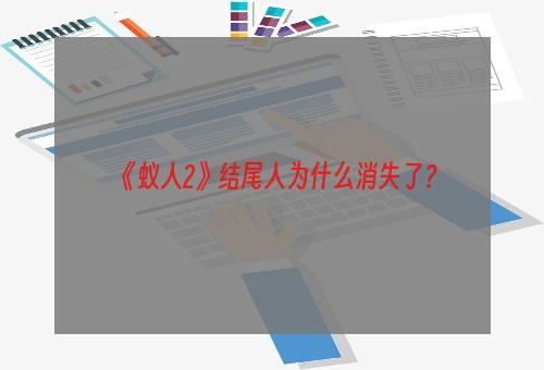 《蚁人2》结尾人为什么消失了？