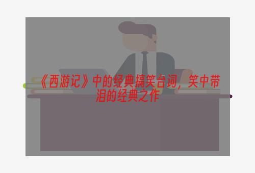 《西游记》中的经典搞笑台词，笑中带泪的经典之作