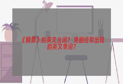 《赎罪》的英文台词？ 港剧经常出现的英文单词？