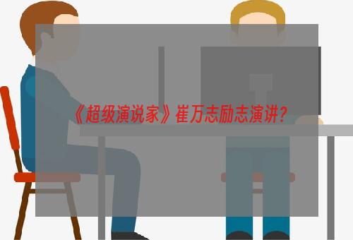 《超级演说家》崔万志励志演讲？