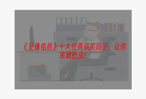 《还珠格格》十大经典搞笑段子，让你笑破肚皮！