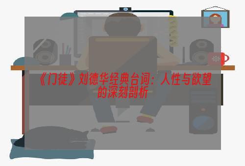 《门徒》刘德华经典台词：人性与欲望的深刻剖析