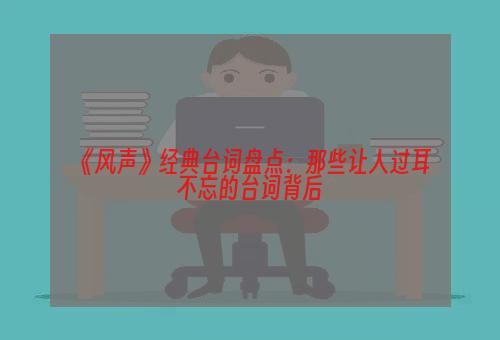 《风声》经典台词盘点：那些让人过耳不忘的台词背后