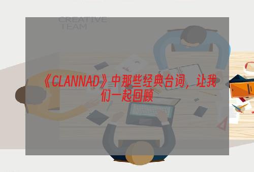 《CLANNAD》中那些经典台词，让我们一起回顾