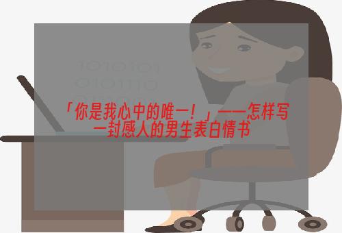 「你是我心中的唯一！」——怎样写一封感人的男生表白情书