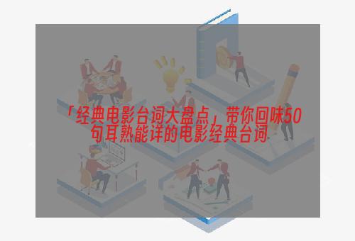 「经典电影台词大盘点」带你回味50句耳熟能详的电影经典台词