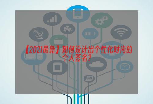 【2021最新】如何设计出个性化时尚的个人签名？