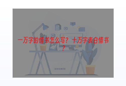 一万字的情书怎么写？ 十万字表白情书？