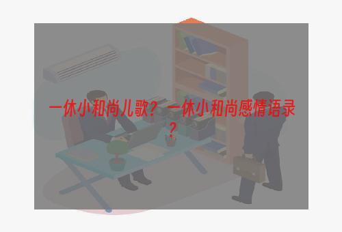 一休小和尚儿歌？ 一休小和尚感情语录？