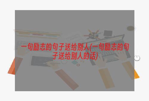 一句励志的句子送给别人(一句励志的句子送给别人的话)