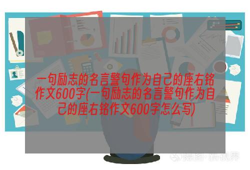 一句励志的名言警句作为自己的座右铭作文600字(一句励志的名言警句作为自己的座右铭作文600字怎么写)