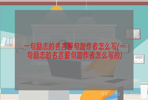 一句励志的名言警句加作者怎么写(一句励志的名言警句加作者怎么写的)