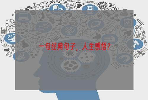 一句经典句子，人生感悟？