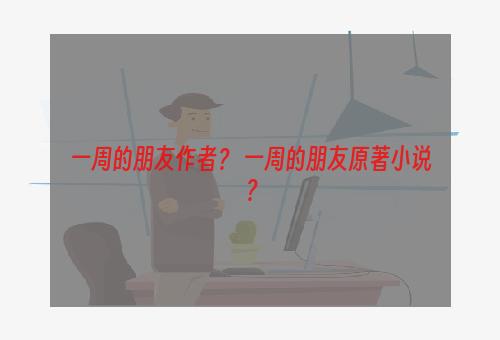 一周的朋友作者？ 一周的朋友原著小说？