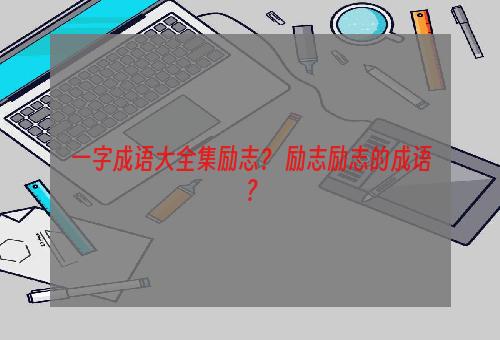 一字成语大全集励志？ 励志励志的成语？