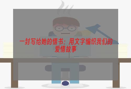 一封写给她的情书：用文字编织我们的爱情故事